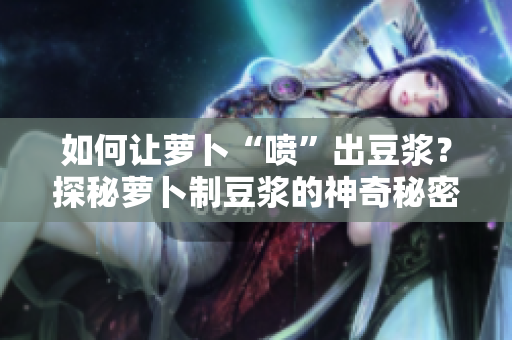 如何讓蘿卜“噴”出豆?jié){？探秘蘿卜制豆?jié){的神奇秘密