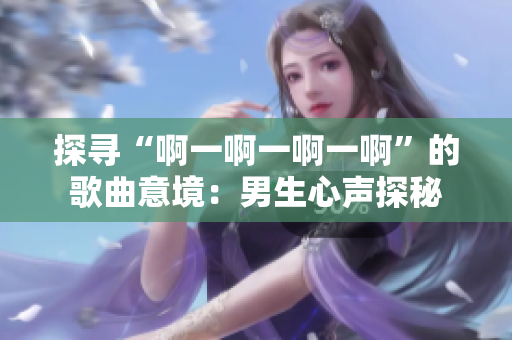 探尋“啊一啊一啊一啊”的歌曲意境：男生心聲探秘