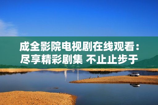 成全影院電視劇在線觀看：盡享精彩劇集 不止止步于電影院