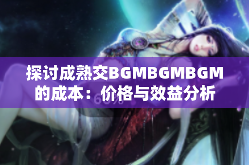 探討成熟交BGMBGMBGM的成本：價(jià)格與效益分析