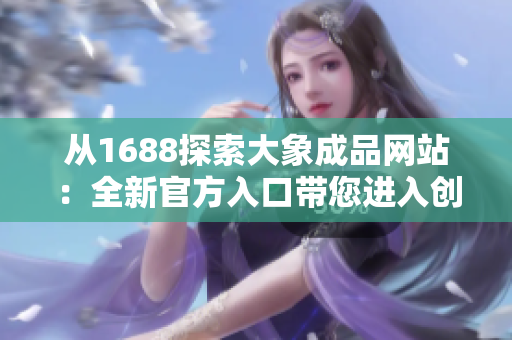 從1688探索大象成品網(wǎng)站：全新官方入口帶您進入創(chuàng)意世界