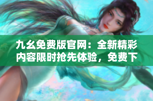 九幺免費(fèi)版官網(wǎng)：全新精彩內(nèi)容限時(shí)搶先體驗(yàn)，免費(fèi)下載盡在官方網(wǎng)站
