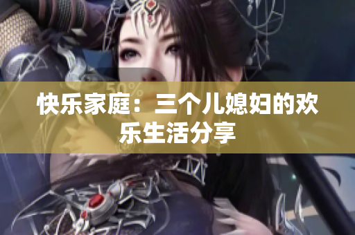 快樂(lè)家庭：三個(gè)兒媳婦的歡樂(lè)生活分享