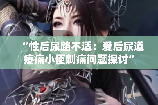 “性后尿路不適：愛后尿道疼痛小便刺痛問題探討”