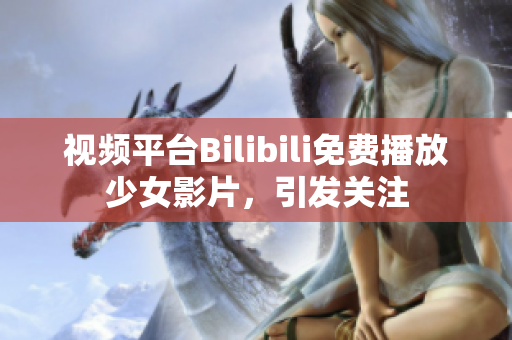 視頻平臺(tái)Bilibili免費(fèi)播放少女影片，引發(fā)關(guān)注