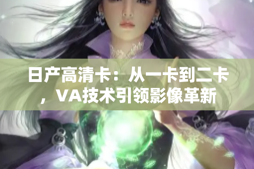 日產(chǎn)高清卡：從一卡到二卡，VA技術(shù)引領(lǐng)影像革新