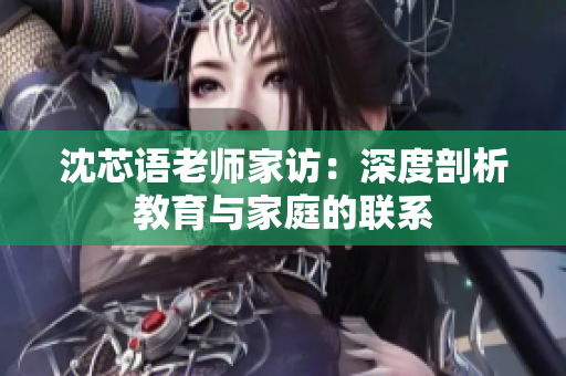 沈芯語老師家訪：深度剖析教育與家庭的聯(lián)系
