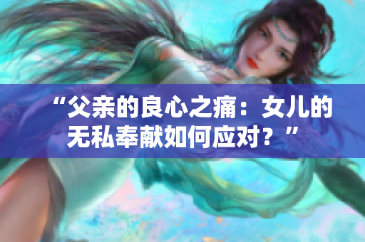 “父親的良心之痛：女兒的無私奉獻如何應(yīng)對？”