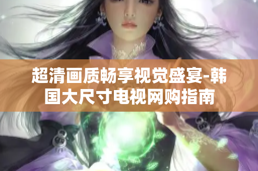 超清畫質(zhì)暢享視覺盛宴-韓國大尺寸電視網(wǎng)購指南