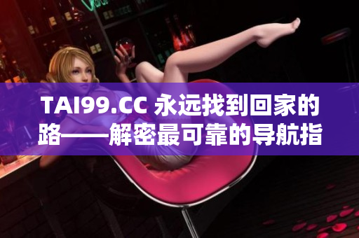 TAI99.CC 永遠(yuǎn)找到回家的路——解密最可靠的導(dǎo)航指南