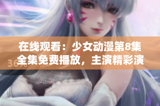 在線觀看：少女動漫第8集全集免費播放，主演精彩演繹
