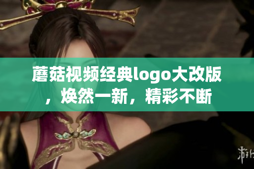 蘑菇視頻經(jīng)典logo大改版，煥然一新，精彩不斷