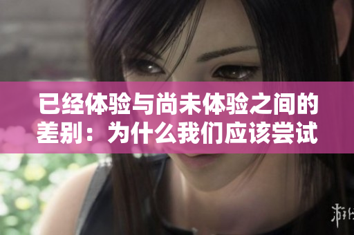 已經(jīng)體驗(yàn)與尚未體驗(yàn)之間的差別：為什么我們應(yīng)該嘗試新事物？