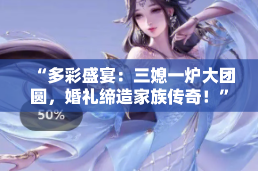 “多彩盛宴：三媳一爐大團(tuán)圓，婚禮締造家族傳奇！”