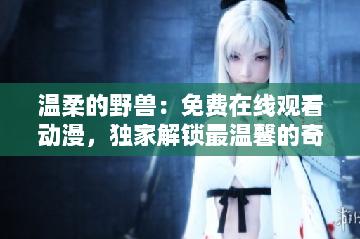 溫柔的野獸：免費(fèi)在線觀看動(dòng)漫，獨(dú)家解鎖最溫馨的奇幻世界