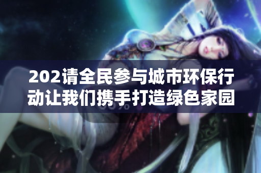 202請全民參與城市環(huán)保行動讓我們攜手打造綠色家園