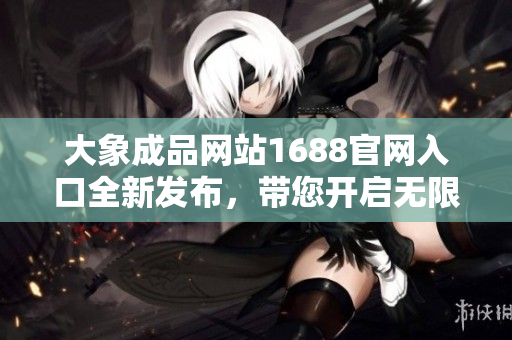大象成品網(wǎng)站1688官網(wǎng)入口全新發(fā)布，帶您開啟無限采購之旅!