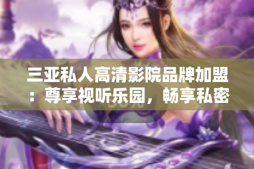三亞私人高清影院品牌加盟：尊享視聽樂園，暢享私密電影時(shí)光【圖】