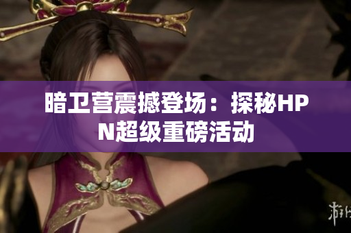 暗衛(wèi)營震撼登場：探秘HPN超級(jí)重磅活動(dòng)
