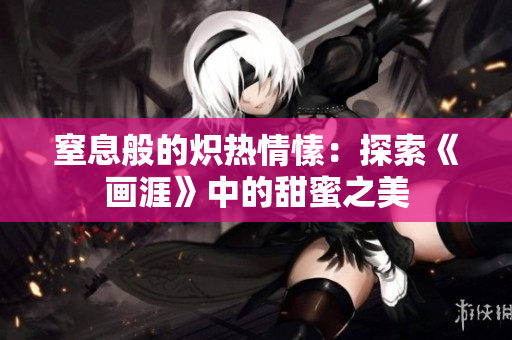 窒息般的熾熱情愫：探索《畫涯》中的甜蜜之美