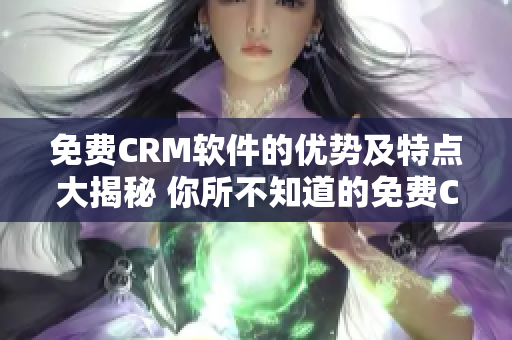 免費(fèi)CRM軟件的優(yōu)勢(shì)及特點(diǎn)大揭秘 你所不知道的免費(fèi)CRM軟件優(yōu)勢(shì)