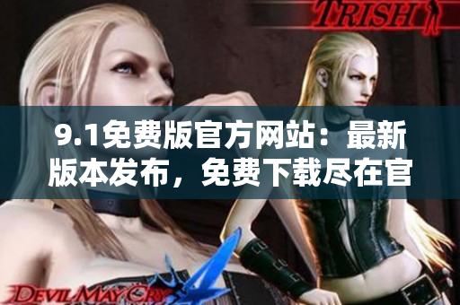9.1免費版官方網(wǎng)站：最新版本發(fā)布，免費下載盡在官方網(wǎng)站