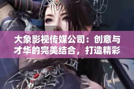 大象影視傳媒公司：創(chuàng)意與才華的完美結(jié)合，打造精彩影視作品