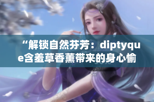 “解鎖自然芬芳：diptyque含羞草香薰帶來的身心愉悅體驗”