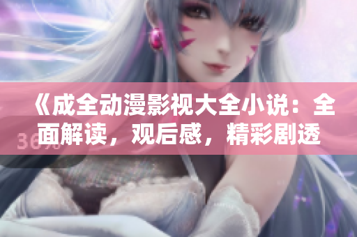 《成全動漫影視大全小說：全面解讀，觀后感，精彩劇透全揭曉！》