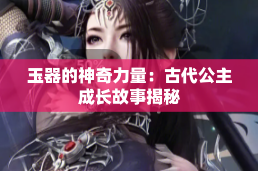 玉器的神奇力量：古代公主成長(zhǎng)故事揭秘