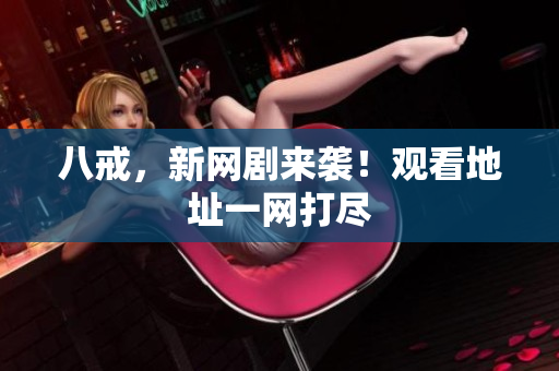 八戒，新網(wǎng)劇來襲！觀看地址一網(wǎng)打盡