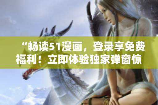 “暢讀51漫畫，登錄享免費(fèi)福利！立即體驗(yàn)獨(dú)家彈窗驚喜！”