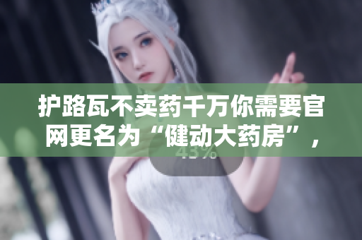 護(hù)路瓦不賣藥千萬你需要官網(wǎng)更名為“健動大藥房”，引領(lǐng)時尚、健康生活新風(fēng)尚