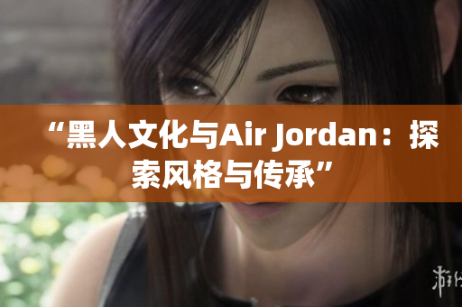 “黑人文化與Air Jordan：探索風(fēng)格與傳承”