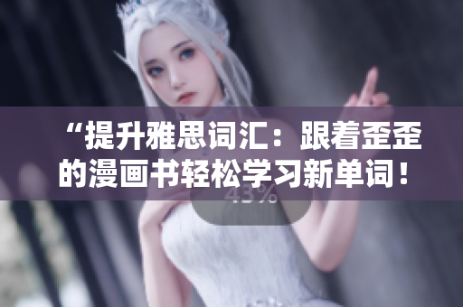 “提升雅思詞匯：跟著歪歪的漫畫書輕松學習新單詞！”
