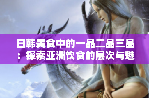 日韓美食中的一品二品三品：探索亞洲飲食的層次與魅力