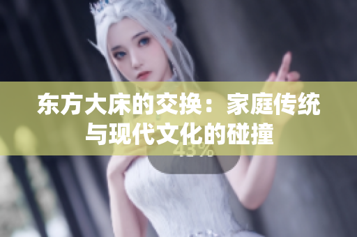 東方大床的交換：家庭傳統(tǒng)與現(xiàn)代文化的碰撞