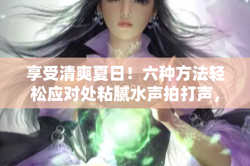 享受清爽夏日！六種方法輕松應(yīng)對(duì)處粘膩水聲拍打聲，讓您的生活更舒適
