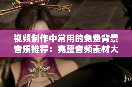 視頻制作中常用的免費(fèi)背景音樂(lè)推薦：完整音頻素材大匯總