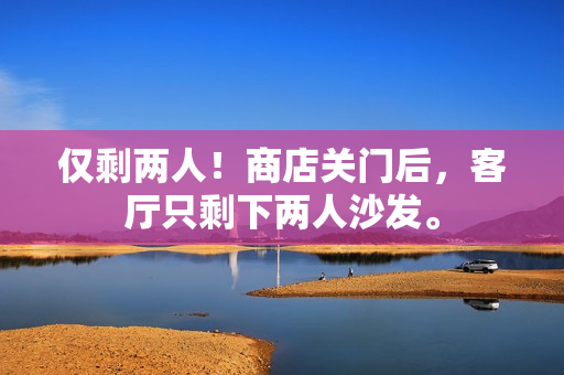 僅剩兩人！商店關(guān)門后，客廳只剩下兩人沙發(fā)。