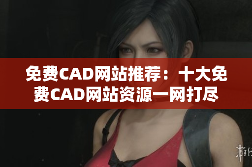 免費(fèi)CAD網(wǎng)站推薦：十大免費(fèi)CAD網(wǎng)站資源一網(wǎng)打盡
