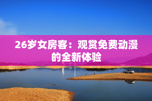 26歲女房客：觀賞免費(fèi)動(dòng)漫的全新體驗(yàn)