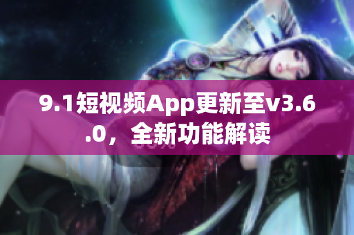 9.1短視頻App更新至v3.6.0，全新功能解讀