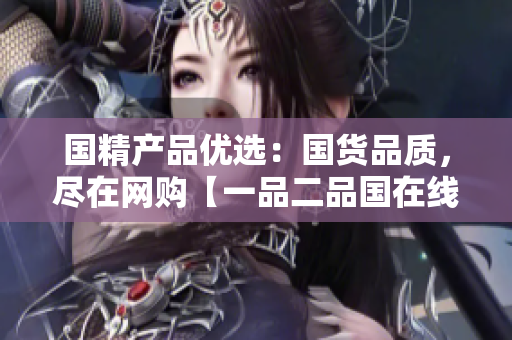 國精產(chǎn)品優(yōu)選：國貨品質(zhì)，盡在網(wǎng)購【一品二品國在線】