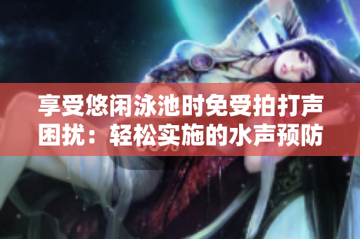 享受悠閑泳池時免受拍打聲困擾：輕松實施的水聲預(yù)防技巧