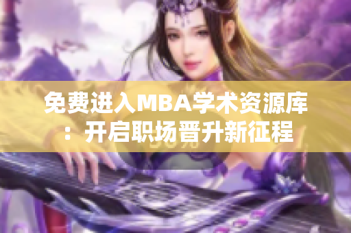 免費(fèi)進(jìn)入MBA學(xué)術(shù)資源庫(kù)：開啟職場(chǎng)晉升新征程