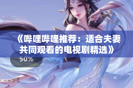 《嗶哩嗶哩推薦：適合夫妻共同觀看的電視劇精選》