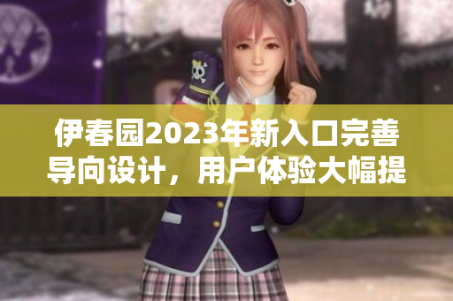 伊春園2023年新入口完善導(dǎo)向設(shè)計(jì)，用戶體驗(yàn)大幅提升
