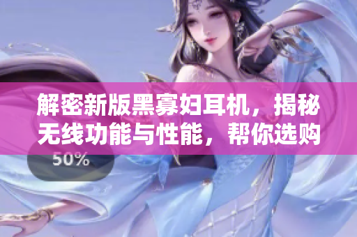 解密新版黑寡婦耳機，揭秘無線功能與性能，幫你選購最合適的入手價