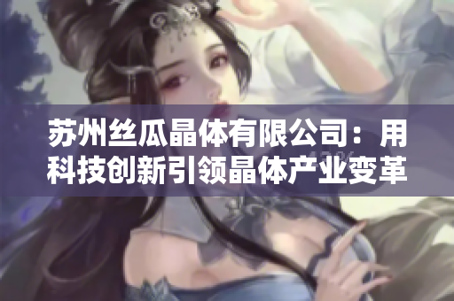 蘇州絲瓜晶體有限公司：用科技創(chuàng)新引領(lǐng)晶體產(chǎn)業(yè)變革